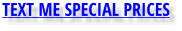 TEXT ME SPECIAL PRICES